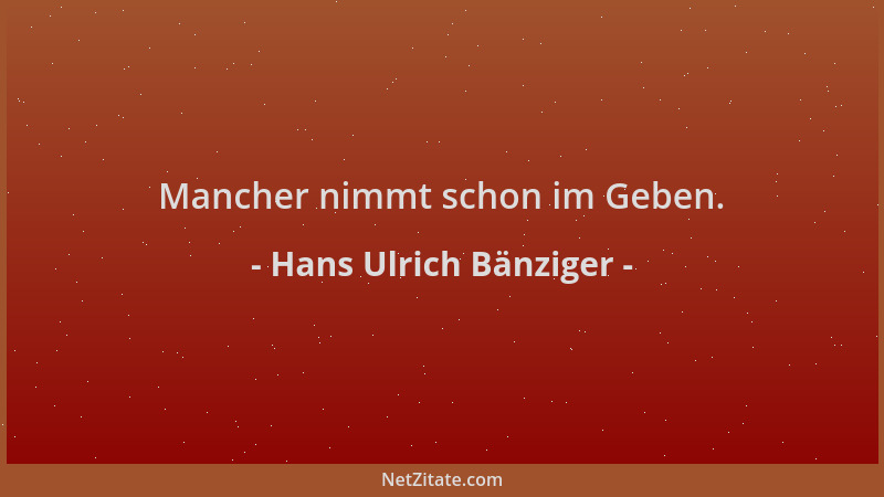 Hans Ulrich Bänziger - Mancher nimmt schon im Geben....
