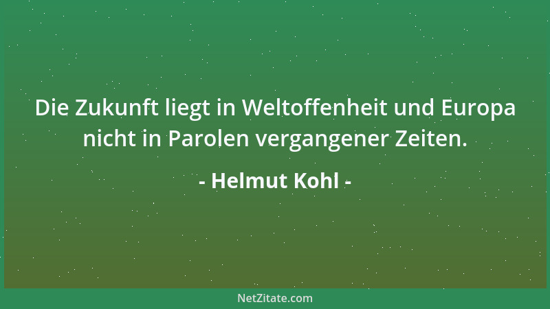 Helmut Kohl - Die Zukunft liegt in Weltoffenheit und Europa nicht in Parolen vergangener Zeiten....