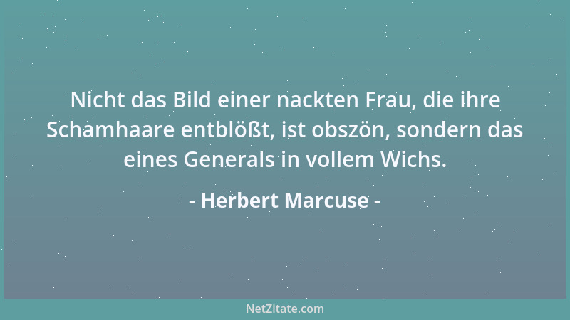 Herbert Marcuse - Nicht das Bild einer nackten Frau, die ihre Schamhaare entblößt, ist obszön, sondern das eines Generals i...