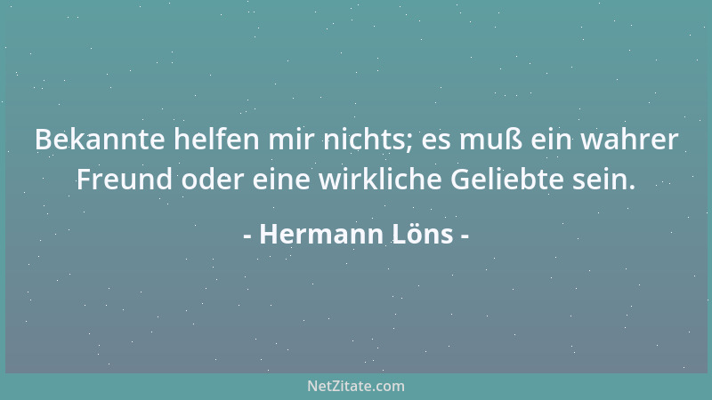 Hermann Löns - Bekannte helfen mir nichts; es muß ein wahrer Freund oder eine wirkliche Geliebte sein....