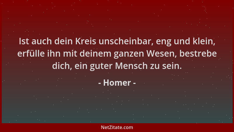Homer - Ist auch dein Kreis unscheinbar, eng und klein, erfülle ihn mit deinem ganzen Wesen, bestrebe dich, ein guter Mensc...