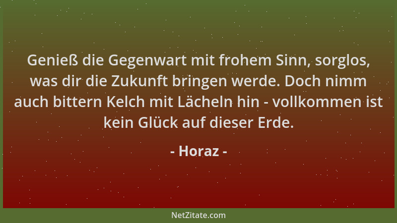 Horaz - Genieß die Gegenwart mit frohem Sinn, sorglos, was dir die Zukunft bringen werde. Doch nimm auch bittern Kelch mit...