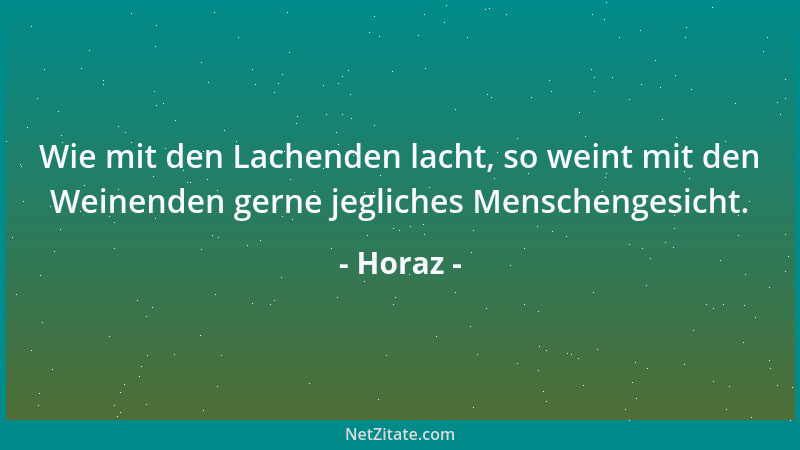 Horaz - Wie mit den Lachenden lacht, so weint mit den Weinenden gerne jegliches Menschengesicht....