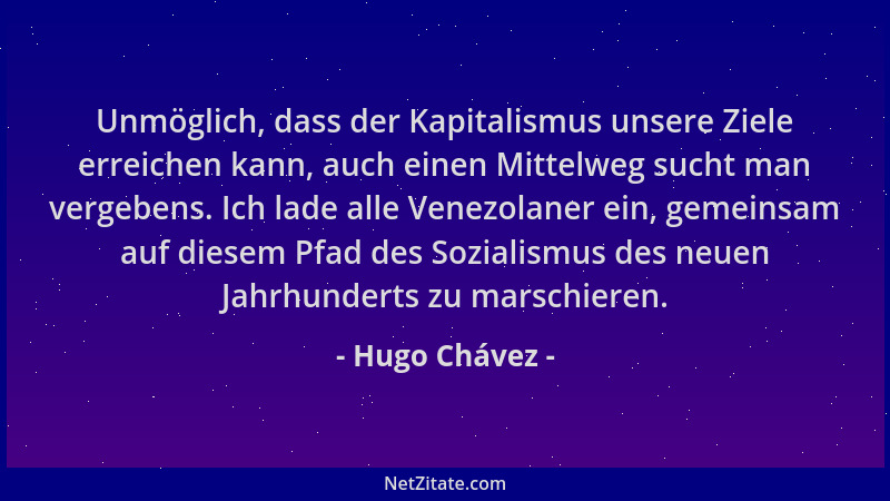 Hugo Chávez - Unmöglich, dass der Kapitalismus unsere Ziele erreichen kann, auch einen Mittelweg sucht man vergebens. Ich l...