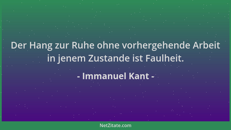 Immanuel Kant - Der Hang zur Ruhe ohne vorhergehende Arbeit in jenem Zustande ist Faulheit....