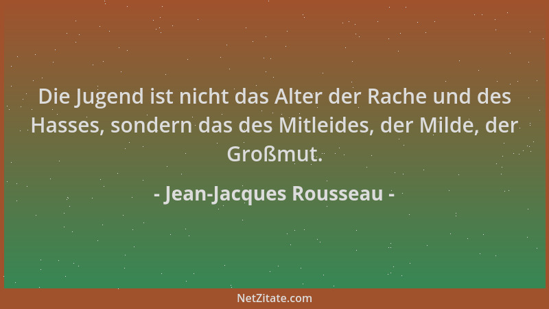 Jean-Jacques Rousseau - Die Jugend ist nicht das Alter der Rache und des Hasses, sondern das des Mitleides, der Milde, der...