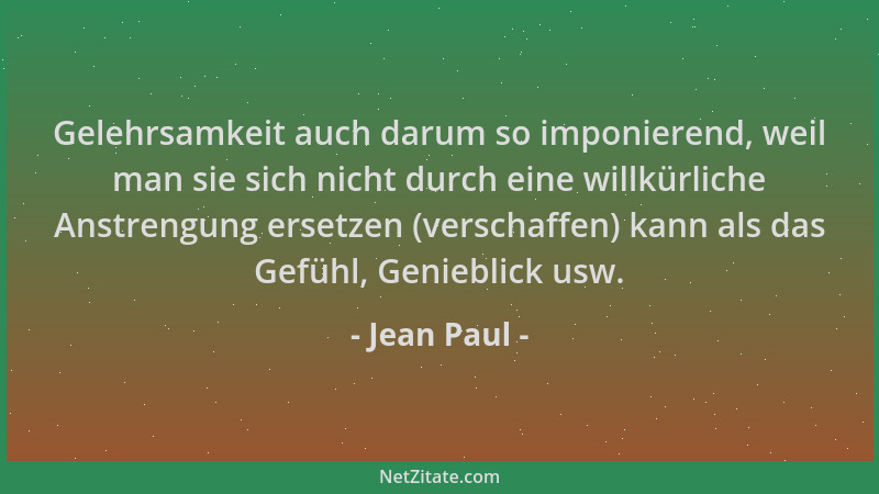 Jean Paul - Gelehrsamkeit auch darum so imponierend, weil man sie sich nicht durch eine willkürliche Anstrengung ersetzen (...