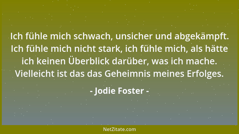 Jodie Foster - Ich fühle mich schwach, unsicher und abgekämpft. Ich fühle mich nicht stark, ich fühle mich, als hätte ich k...