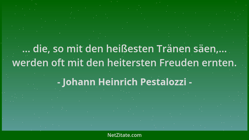 Johann Heinrich Pestalozzi - ... die, so mit den heißesten Tränen säen,... werden oft mit den heitersten Freuden ernten....