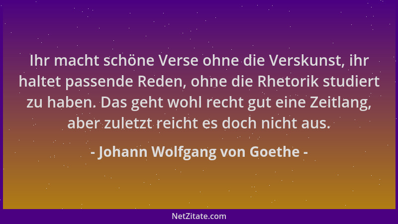 Johann Wolfgang von Goethe - Ihr macht schöne Verse ohne die Verskunst, ihr haltet passende Reden, ohne die Rhetorik studie...