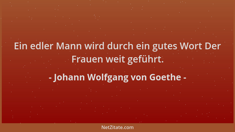 Johann Wolfgang von Goethe - Ein edler Mann wird durch ein gutes Wort Der Frauen weit geführt....