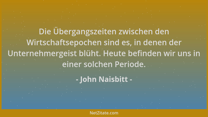 John Naisbitt - Die Übergangszeiten zwischen den Wirtschaftsepochen sind es, in denen der Unternehmergeist blüht. Heute bef...