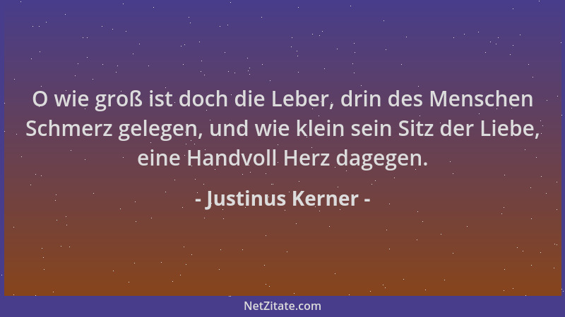 Justinus Kerner - O wie groß ist doch die Leber, drin des Menschen Schmerz gelegen, und wie klein sein Sitz der Liebe, eine...