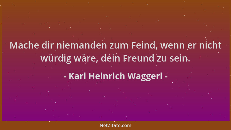 Karl Heinrich Waggerl - Mache dir niemanden zum Feind, wenn er nicht würdig wäre, dein Freund zu sein....
