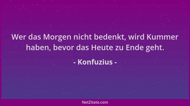 Konfuzius - Wer das Morgen nicht bedenkt, wird Kummer haben, bevor das Heute zu Ende geht....
