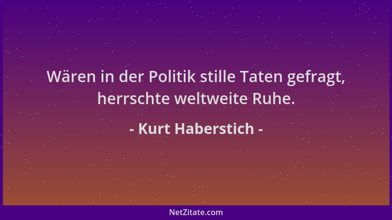 Kurt Haberstich - Wären in der Politik stille Taten gefragt, herrschte weltweite Ruhe....