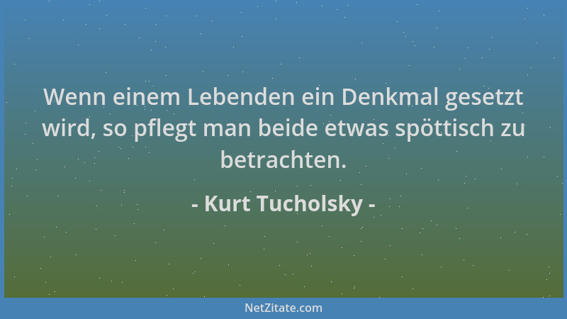 Kurt Tucholsky - Wenn einem Lebenden ein Denkmal gesetzt wird, so pflegt man beide etwas spöttisch zu betrachten....