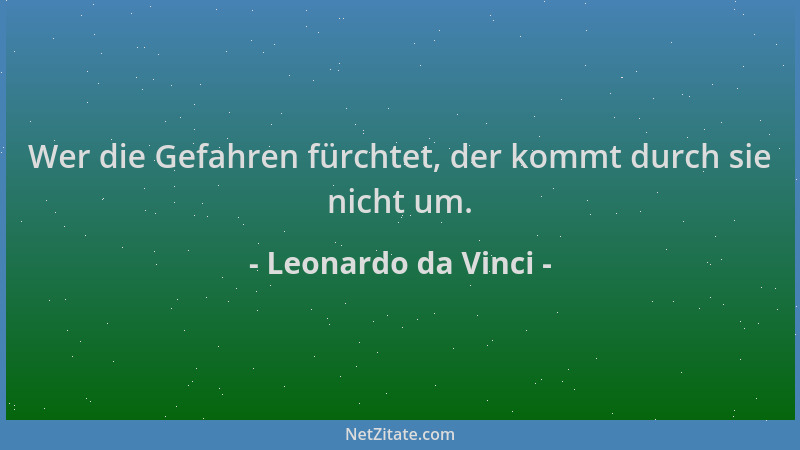 Leonardo da Vinci - Wer die Gefahren fürchtet, der kommt durch sie nicht um....