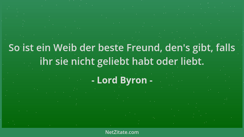 Lord Byron - So ist ein Weib der beste Freund, den 's gibt, falls ihr sie nicht geliebt habt oder liebt....