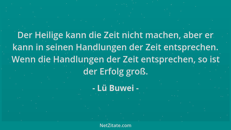 Lü Buwei - Der Heilige kann die Zeit nicht machen, aber er kann in seinen Handlungen der Zeit entsprechen. Wenn die Handlun...