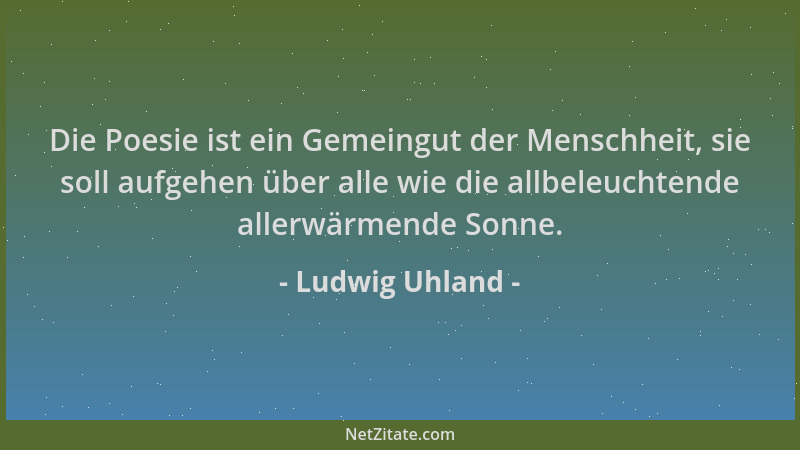 Ludwig Uhland - Die Poesie ist ein Gemeingut der Menschheit, sie soll aufgehen über alle wie die allbeleuchtende allerwärme...