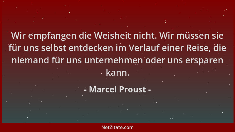 Marcel Proust - Wir empfangen die Weisheit nicht. Wir müssen sie für uns selbst entdecken im Verlauf einer Reise, die niema...