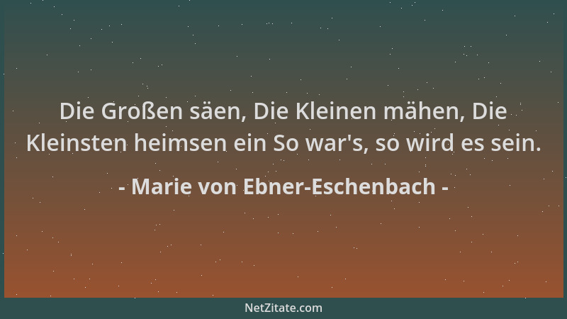 Marie von Ebner-Eschenbach - Die Großen säen, Die Kleinen mähen, Die Kleinsten heimsen ein So war 's, so wird es sein....