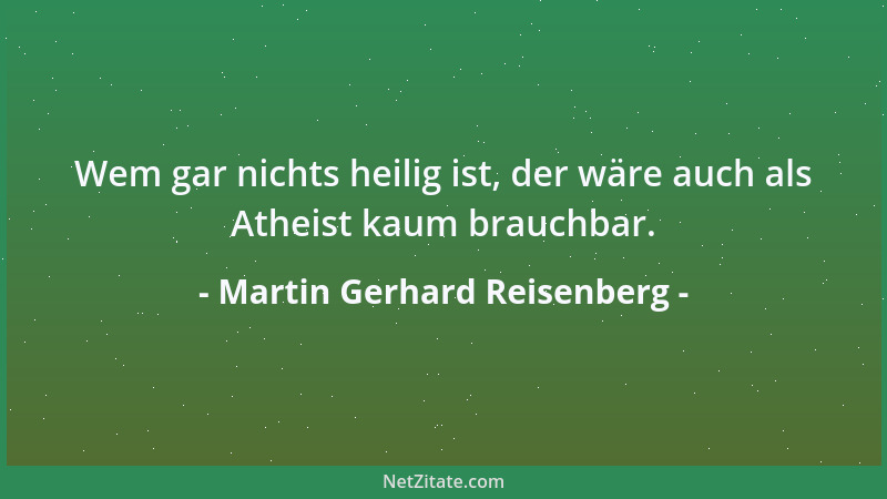 Martin Gerhard Reisenberg - Wem gar nichts heilig ist, der wäre auch als Atheist kaum brauchbar....