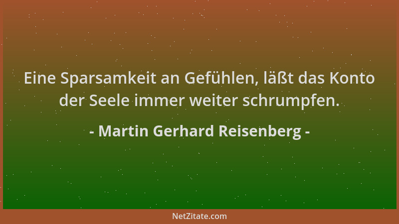 Martin Gerhard Reisenberg - Eine Sparsamkeit an Gefühlen, läßt das Konto der Seele immer weiter schrumpfen....