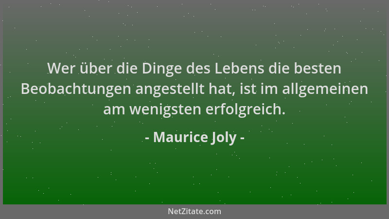 Maurice Joly - Wer über die Dinge des Lebens die besten Beobachtungen angestellt hat, ist im allgemeinen am wenigsten erfol...