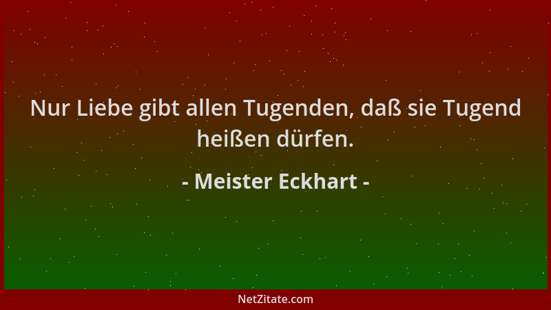 Meister Eckhart - Nur Liebe gibt allen Tugenden, daß sie Tugend heißen dürfen....