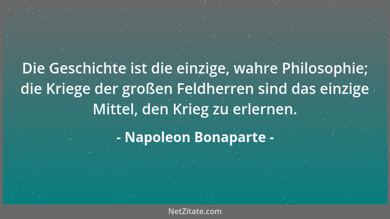 Napoleon Bonaparte - Die Geschichte ist die einzige, wahre Philosophie; die Kriege der großen Feldherren sind das einzige M...