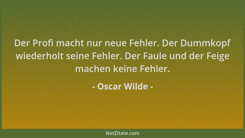 Oscar Wilde - Der Profi macht nur neue Fehler. Der Dummkopf wiederholt seine Fehler. Der Faule und der Feige machen keine F...