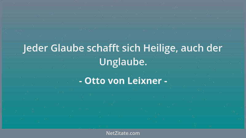 Otto von Leixner - Jeder Glaube schafft sich Heilige, auch der Unglaube....