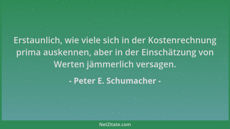 Peter E. Schumacher - Erstaunlich, wie viele sich in der Kostenrechnung prima auskennen, aber in der Einschätzung von Werte...