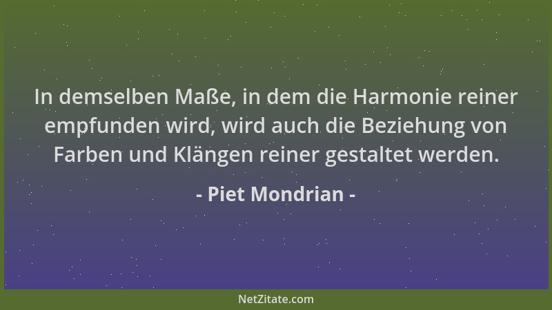 Piet Mondrian - In demselben Maße, in dem die Harmonie reiner empfunden wird, wird auch die Beziehung von Farben und Klänge...