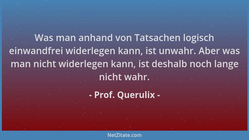 Prof. Querulix - Was man anhand von Tatsachen logisch einwandfrei widerlegen kann, ist unwahr. Aber was man nicht widerlege...