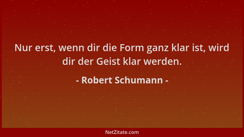 Robert Schumann - Nur erst, wenn dir die Form ganz klar ist, wird dir der Geist klar werden....