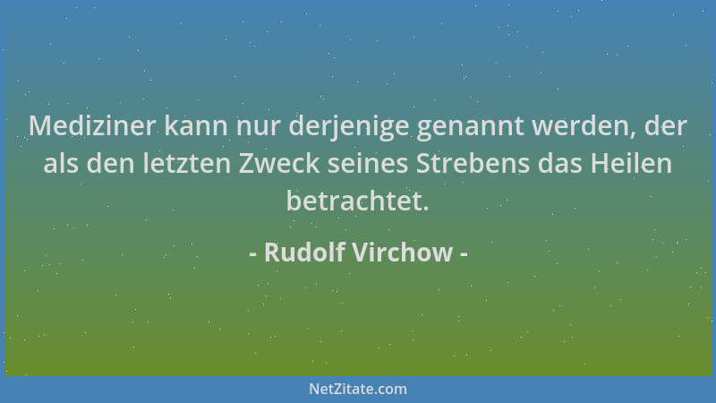 Rudolf Virchow - Mediziner kann nur derjenige genannt werden, der als den letzten Zweck seines Strebens das Heilen betracht...