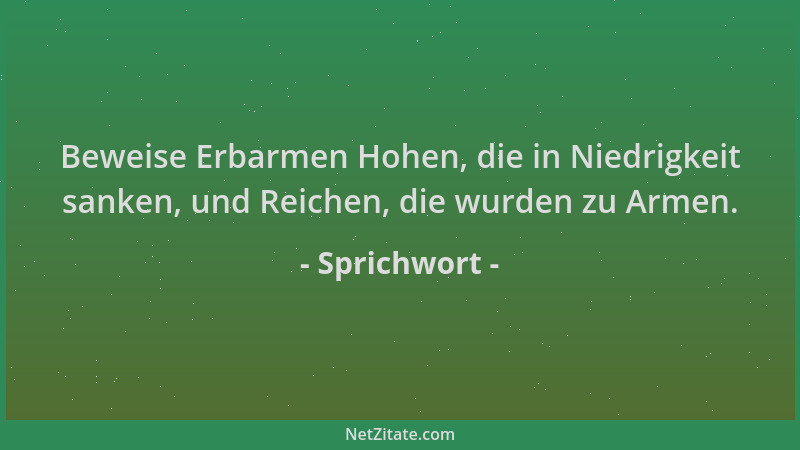 Sprichwort - Beweise Erbarmen Hohen, die in Niedrigkeit sanken, und Reichen, die wurden zu Armen....