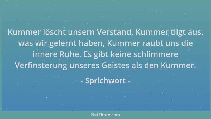 Sprichwort - Kummer löscht unsern Verstand, Kummer tilgt aus, was wir gelernt haben, Kummer raubt uns die innere Ruhe. Es g...