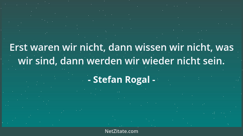 Stefan Rogal - Erst waren wir nicht, dann wissen wir nicht, was wir sind, dann werden wir wieder nicht sein....