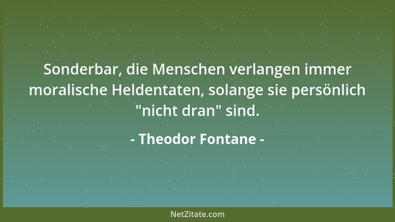 Theodor Fontane - Sonderbar, die Menschen verlangen immer moralische Heldentaten, solange sie persönlich  "nicht dran " sind....