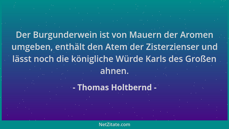 Thomas Holtbernd - Der Burgunderwein ist von Mauern der Aromen umgeben, enthält den Atem der Zisterzienser und lässt noch d...