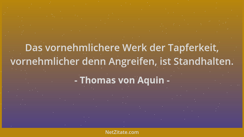 Thomas von Aquin - Das vornehmlichere Werk der Tapferkeit, vornehmlicher denn Angreifen, ist Standhalten....