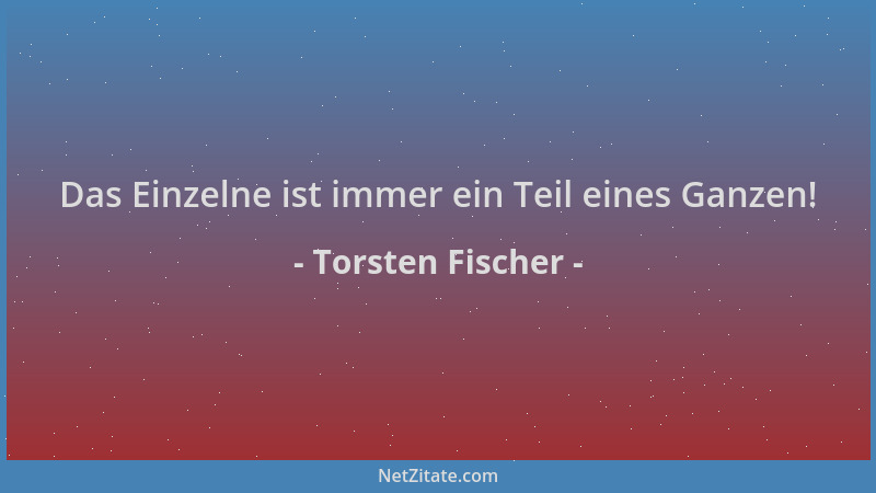 Torsten Fischer - Das Einzelne ist immer ein Teil eines Ganzen!...