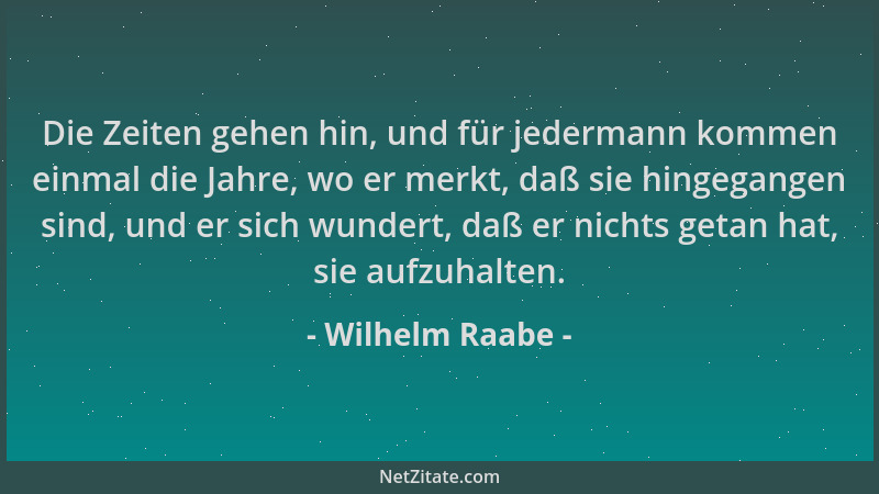 Wilhelm Raabe - Die Zeiten gehen hin, und für jedermann kommen einmal die Jahre, wo er merkt, daß sie hingegangen sind, und...