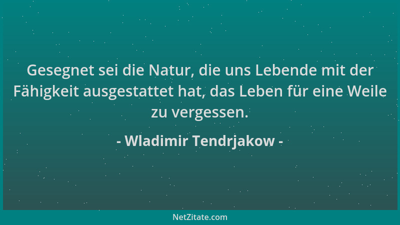 Wladimir Tendrjakow - Gesegnet sei die Natur, die uns Lebende mit der Fähigkeit ausgestattet hat, das Leben für eine Weile...