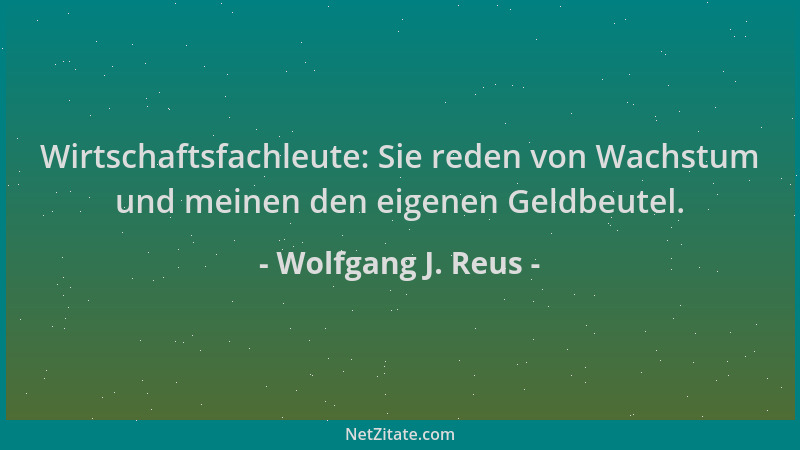 Wolfgang J. Reus - Wirtschaftsfachleute: Sie reden von Wachstum und meinen den eigenen Geldbeutel....