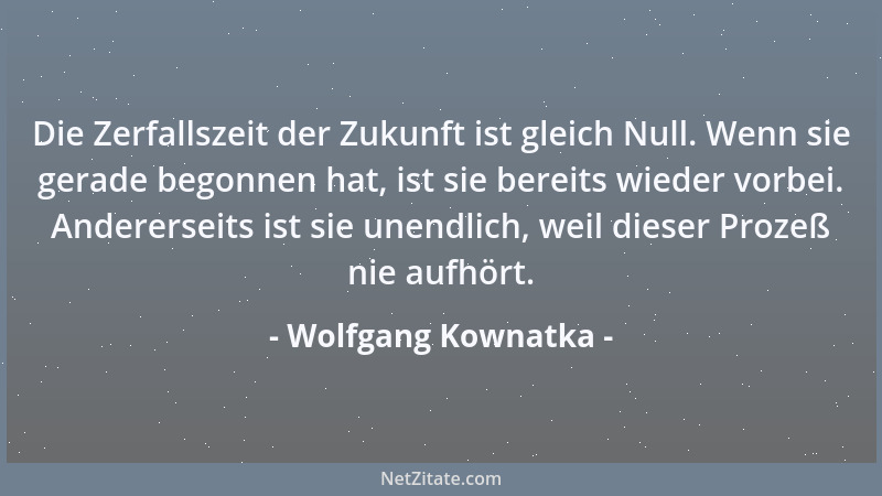 Wolfgang Kownatka - Die Zerfallszeit der Zukunft ist gleich Null. Wenn sie gerade begonnen hat, ist sie bereits wieder vorb...
